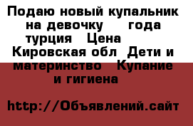 Подаю новый купальник на девочку 1-2 года турция › Цена ­ 450 - Кировская обл. Дети и материнство » Купание и гигиена   